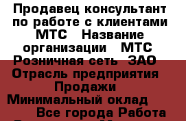 Продавец-консультант по работе с клиентами МТС › Название организации ­ МТС, Розничная сеть, ЗАО › Отрасль предприятия ­ Продажи › Минимальный оклад ­ 60 000 - Все города Работа » Вакансии   . Мордовия респ.